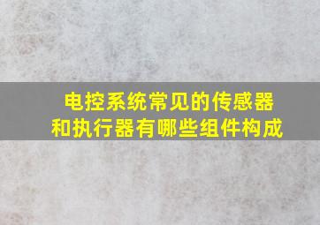 电控系统常见的传感器和执行器有哪些组件构成