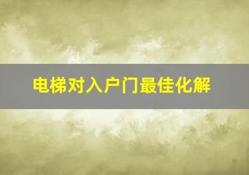 电梯对入户门最佳化解