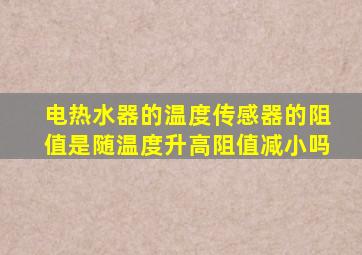 电热水器的温度传感器的阻值是随温度升高阻值减小吗