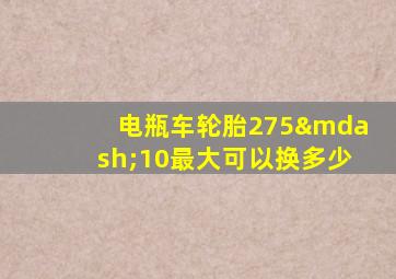 电瓶车轮胎275—10最大可以换多少