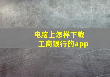 电脑上怎样下载工商银行的app