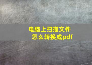 电脑上扫描文件怎么转换成pdf