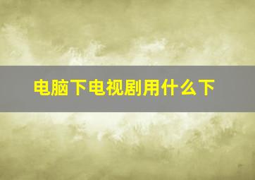 电脑下电视剧用什么下