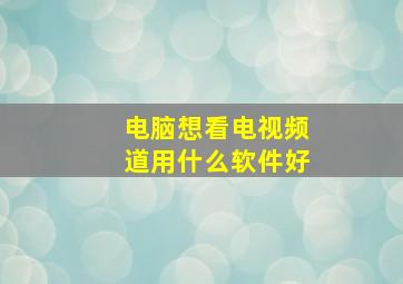 电脑想看电视频道用什么软件好