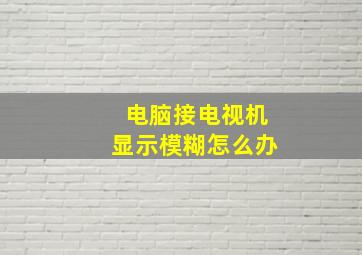 电脑接电视机显示模糊怎么办