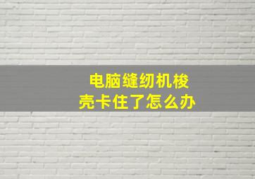 电脑缝纫机梭壳卡住了怎么办