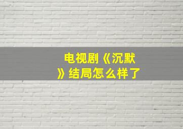 电视剧《沉默》结局怎么样了