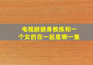 电视剧健身教练和一个女的在一起是哪一集