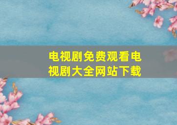 电视剧免费观看电视剧大全网站下载