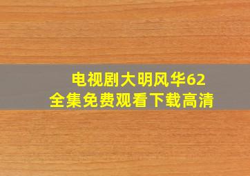 电视剧大明风华62全集免费观看下载高清