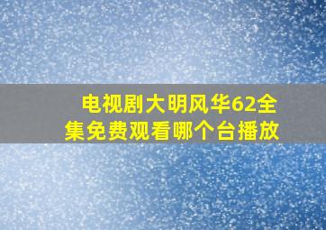 电视剧大明风华62全集免费观看哪个台播放