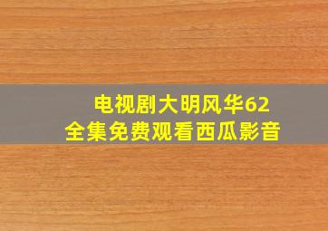 电视剧大明风华62全集免费观看西瓜影音