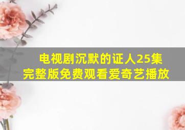 电视剧沉默的证人25集完整版免费观看爱奇艺播放