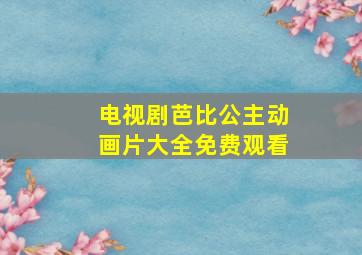 电视剧芭比公主动画片大全免费观看