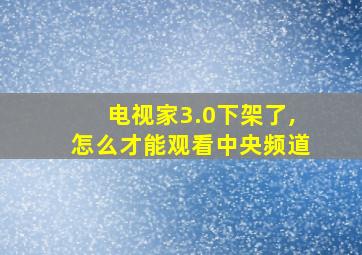 电视家3.0下架了,怎么才能观看中央频道