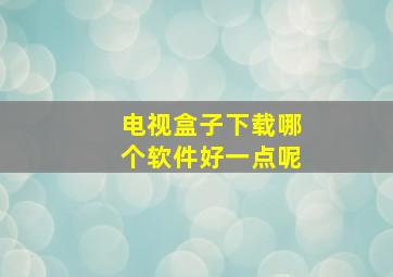 电视盒子下载哪个软件好一点呢