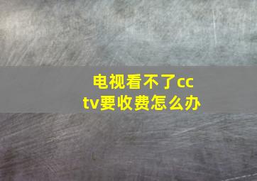 电视看不了cctv要收费怎么办