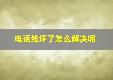 电话线坏了怎么解决呢