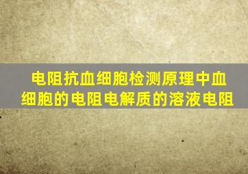 电阻抗血细胞检测原理中血细胞的电阻电解质的溶液电阻