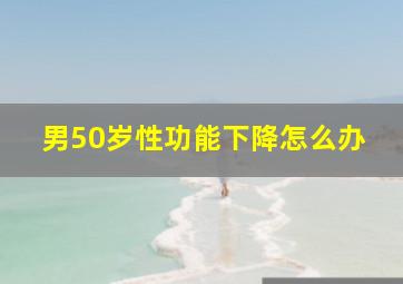 男50岁性功能下降怎么办