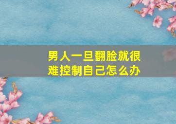 男人一旦翻脸就很难控制自己怎么办