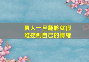 男人一旦翻脸就很难控制自己的情绪