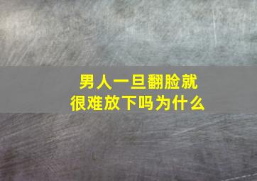 男人一旦翻脸就很难放下吗为什么