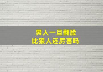 男人一旦翻脸比狼人还厉害吗