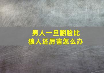 男人一旦翻脸比狼人还厉害怎么办