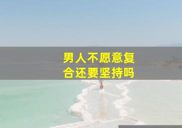 男人不愿意复合还要坚持吗