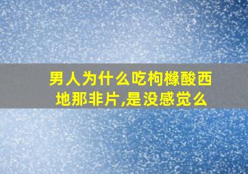 男人为什么吃枸橼酸西地那非片,是没感觉么