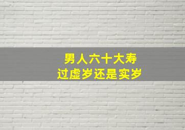 男人六十大寿过虚岁还是实岁