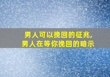 男人可以挽回的征兆,男人在等你挽回的暗示