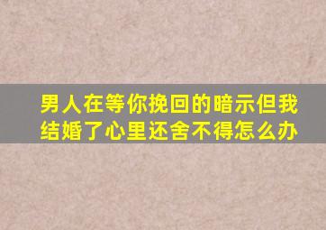 男人在等你挽回的暗示但我结婚了心里还舍不得怎么办