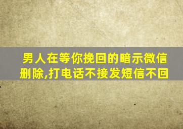 男人在等你挽回的暗示微信删除,打电话不接发短信不回