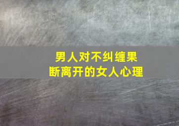 男人对不纠缠果断离开的女人心理