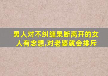 男人对不纠缠果断离开的女人有念想,对老婆就会排斥