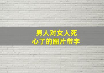 男人对女人死心了的图片带字