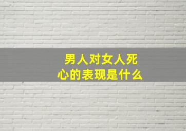 男人对女人死心的表现是什么