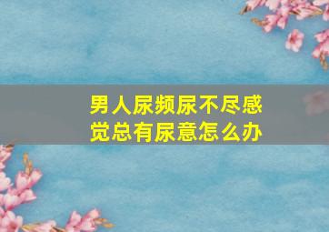 男人尿频尿不尽感觉总有尿意怎么办