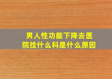 男人性功能下降去医院挂什么科是什么原因