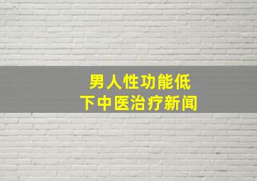 男人性功能低下中医治疗新闻