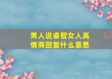 男人说睿智女人高情商回复什么意思