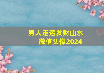 男人走运发财山水微信头像2024