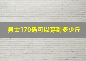 男士170码可以穿到多少斤