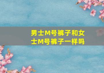 男士M号裤子和女士M号裤子一样吗