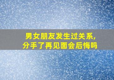 男女朋友发生过关系,分手了再见面会后悔吗