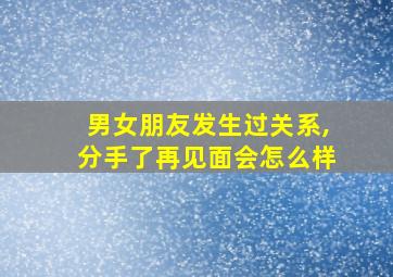 男女朋友发生过关系,分手了再见面会怎么样