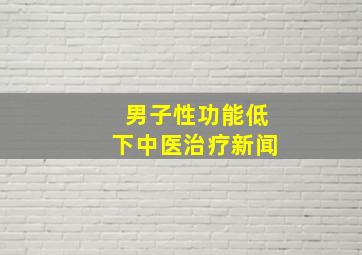 男子性功能低下中医治疗新闻