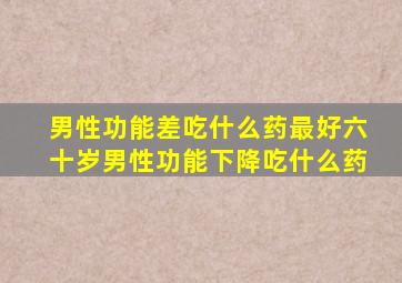 男性功能差吃什么药最好六十岁男性功能下降吃什么药